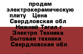 продам электрокерамическую плиту › Цена ­ 16 000 - Свердловская обл., Нижний Тагил г. Электро-Техника » Бытовая техника   . Свердловская обл.